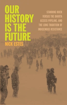 Our History Is the Future: Standing Rock Versus the Dakota Access Pipeline, and the Long Tradition of Indigenous Resistance by Estes, Nick