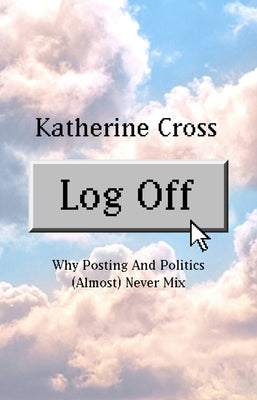 Log Off: Why Posting and Politics (Almost) Never Mix by Cross, Katherine