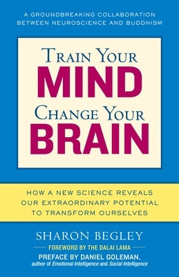 Train Your Mind, Change Your Brain: How a New Science Reveals Our Extraordinary Potential to Transform Ourselves by Begley, Sharon