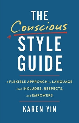 The Conscious Style Guide: A Flexible Approach to Language That Includes, Respects, and Empowers by Yin, Karen