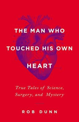 Man Who Touched His Own Heart: True Tales of Science, Surgery, and Mystery by Dunn, Rob