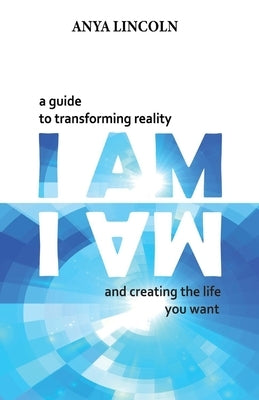 I Am: A Guide to Transforming Reality and Creating the Life You Want by Lincoln, Anya