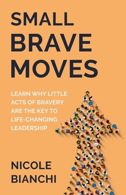 Small Brave Moves: Learn Why Little Acts of Bravery Are the Key to Life-Changing Leadership by Bianchi, Nicole M.