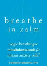 Breathe in Calm: Yogic Breathing and Mindfulness Tools for Instant Anxiety Relief by Wegesin, Domonick