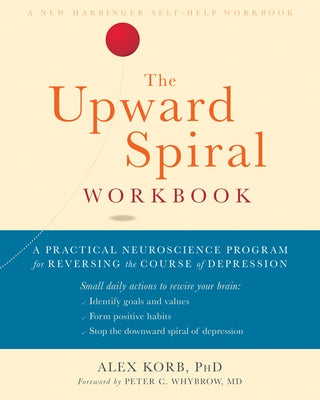 The Upward Spiral Workbook: A Practical Neuroscience Program for Reversing the Course of Depression by Korb, Alex