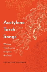 Acetylene Torch Songs: Writing True Stories to Ignite the Soul by Silverman, Sue William