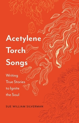 Acetylene Torch Songs: Writing True Stories to Ignite the Soul by Silverman, Sue William