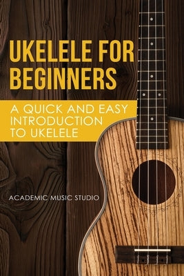 Ukelele for Beginners: A Quick and Easy Introduction to Ukelele by Academy, Music Studio