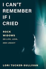 I Can't Remember If I Cried: Rock Widows on Life, Love, and Legacy by Tucker-Sullivan, Lori