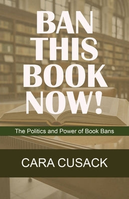 Ban This Book Now!: The Politics and Power of Book Bans by Cusack, Cara