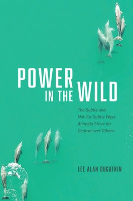 Power in the Wild: The Subtle and Not-So-Subtle Ways Animals Strive for Control Over Others by Dugatkin, Lee Alan