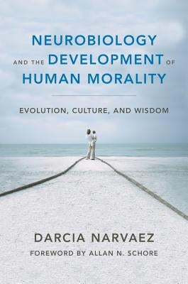 Neurobiology and the Development of Human Morality: Evolution, Culture, and Wisdom by Narvaez, Darcia