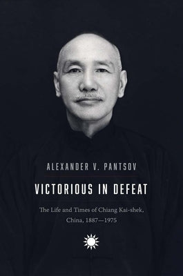 Victorious in Defeat: The Life and Times of Chiang Kai-Shek, China, 1887-1975 by Pantsov, Alexander V.