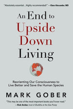 An End to Upside Down Living: Reorienting Our Consciousness to Live Better and Save the Human Species by Gober, Mark