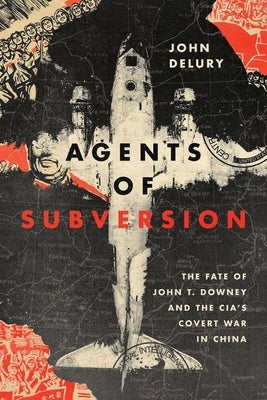 Agents of Subversion: The Fate of John T. Downey and the Cia's Covert War in China by Delury, John P.