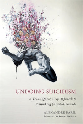 Undoing Suicidism: A Trans, Queer, Crip Approach to Rethinking (Assisted) Suicide by Baril, Alexandre