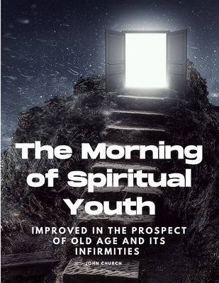 The Morning of Spiritual Youth Improved in the prospect of Old Age and its Infirmities by John Church