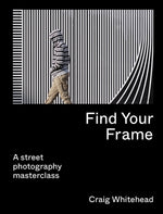 Find Your Frame: A Street Photography Masterclass by Whitehead, Craig