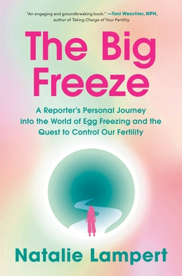 The Big Freeze: A Reporter's Personal Journey Into the World of Egg Freezing and the Quest to Control Our Fertility by Lampert, Natalie