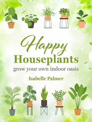 Happy Houseplants: Grow Your Own Indoor Oasis by Palmer, Isabelle