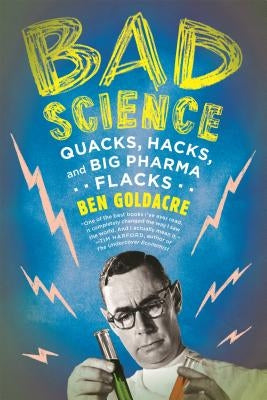 Bad Science: Quacks, Hacks, and Big Pharma Flacks by Goldacre, Ben