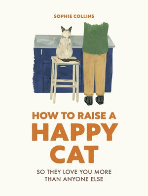 How to Raise a Happy Cat: So They Love You (More Than Anyone Else) by Collins, Sophie