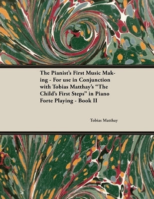 The Pianist's First Music Making - For use in Conjunction with Tobias Matthay's "The Child's First Steps" in Piano Forte Playing - Book II by Matthay, Tobias