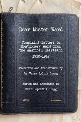 Dear Mister Ward: Complaint Letters to Montgomery Ward From The American Heartland 1932-1942 by Gregg, Evan H.