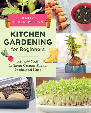 Kitchen Gardening for Beginners: Regrow Your Leftover Greens, Stalks, Seeds, and More by Elzer-Peters, Katie