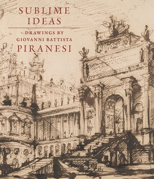 Sublime Ideas: Drawings by Giovanni Battista Piranesi by Marciari, John