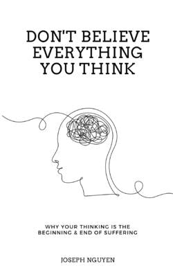 Don't Believe Everything You Think: Why Your Thinking Is The Beginning & End Of Suffering by Nguyen, Joseph