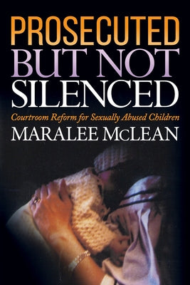 Prosecuted But Not Silenced: Courtroom Reform for Sexually Abused Children by McLean, Maralee