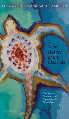 A Short History of the Blockade: Giant Beavers, Diplomacy, and Regeneration in Nishnaabewin by Simpson, Leanne Betasamosake