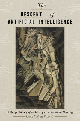 The Descent of Artificial Intelligence: A Deep History of an Idea 400 Years in the Making by Donnelly, Kevin Padraic