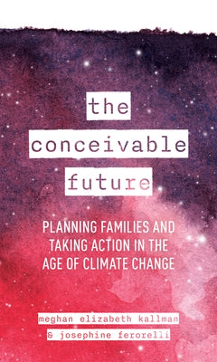 The Conceivable Future: Planning Families and Taking Action in the Age of Climate Change by Kallman, Meghan Elizabeth