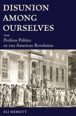 Disunion Among Ourselves: The Perilous Politics of the American Revolution by Merritt, Eli