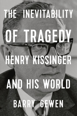 The Inevitability of Tragedy: Henry Kissinger and His World by Gewen, Barry