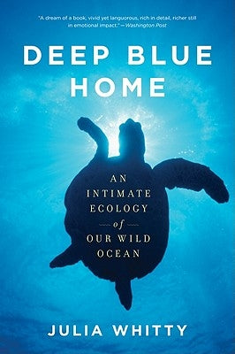 Deep Blue Home: An Intimate Ecology of Our Wild Ocean by Whitty, Julia