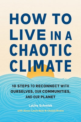 How to Live in a Chaotic Climate: 10 Steps to Reconnect with Ourselves, Our Communities, and Our Planet by Schmidt, Laura