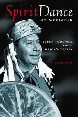 Spirit Dance at Meziadin: Chief Joseph Gosnell and the Nisga'a Treaty by Rose, Alex