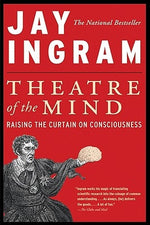 Theatre of the Mind: Raising the Curtain on Consciousness by Ingram, Jay