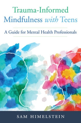 Trauma-Informed Mindfulness with Teens: A Guide for Mental Health Professionals by Himelstein, Sam