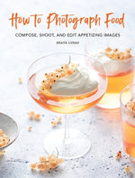 How to Photograph Food: Compose, Shoot, and Edit Appetizing Images by Lubas, Beata