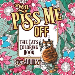 You Piss Me Off: A Fun Coloring Gift Book for Cat Lovers & Adults Relaxation with Stress Relieving Floral Designs, Funny Quotes and Ple by Guys, Snarky