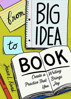 From Big Idea to Book: Create a Writing Practice That Brings You Joy: Create a Writing Practice That Brings You Joy by Kwak, Jessie L.