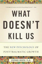 What Doesn't Kill Us: The New Psychology of Posttraumatic Growth by Joseph, Stephen