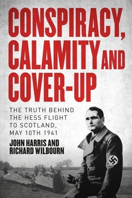 Conspiracy, Calamity and Cover-Up: The Truth Behind the Hess Flight to Scotland, May 10th 1941 by Wilbourn, Richard