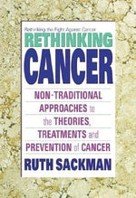 Rethinking Cancer: Non-Traditional Approaches to the Theories, Treatments and Preventions of Cancer by Sackman, Ruth