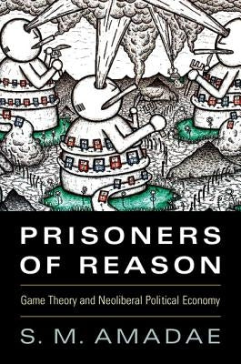 Prisoners of Reason: Game Theory and Neoliberal Political Economy by Amadae, S. M.