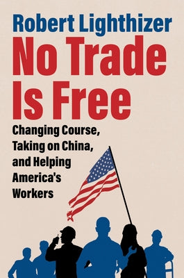 No Trade Is Free: Changing Course, Taking on China, and Helping America's Workers by Lighthizer, Robert